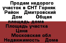 Продам недорого участок в СНТ Горняк. › Район ­ Дмитровский › Дом ­ 41 › Общая площадь дома ­ 49 › Площадь участка ­ 6 › Цена ­ 600 000 - Московская обл. Недвижимость » Дома, коттеджи, дачи продажа   